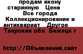 продам икону старинную › Цена ­ 0 - Все города Коллекционирование и антиквариат » Другое   . Тверская обл.,Бежецк г.